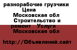 разнорабочие,грузчики. › Цена ­ 1 300 - Московская обл. Строительство и ремонт » Услуги   . Московская обл.